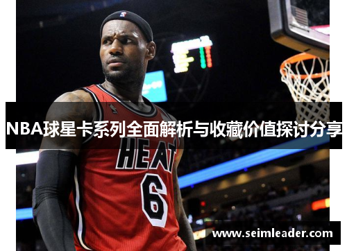 NBA球星卡系列全面解析与收藏价值探讨分享